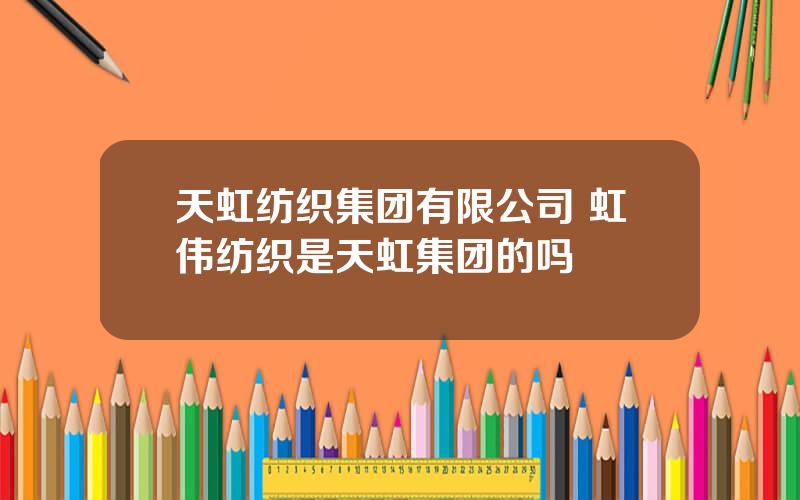 天虹纺织集团有限公司 虹伟纺织是天虹集团的吗